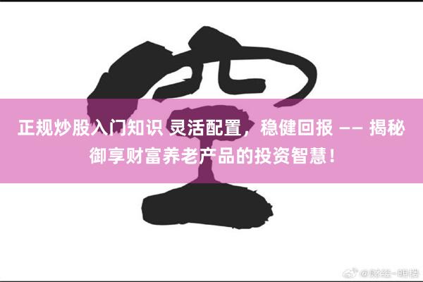 正规炒股入门知识 灵活配置，稳健回报 —— 揭秘御享财富养老产品的投资智慧！