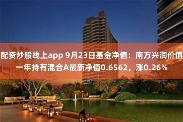 配资炒股线上app 9月23日基金净值：南方兴润价值一年持有混合A最新净值0.6562，涨0.26%