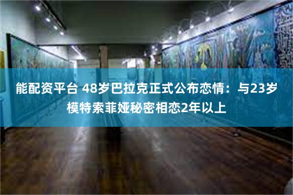 能配资平台 48岁巴拉克正式公布恋情：与23岁模特索菲娅秘密相恋2年以上