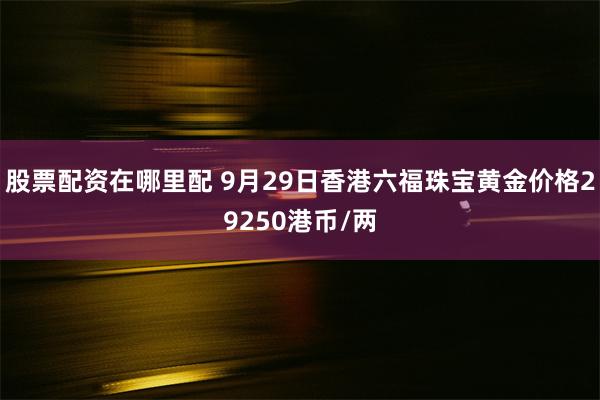 股票配资在哪里配 9月29日香港六福珠宝黄金价格29250港币/两