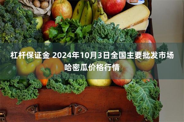 杠杆保证金 2024年10月3日全国主要批发市场哈密瓜价格行情