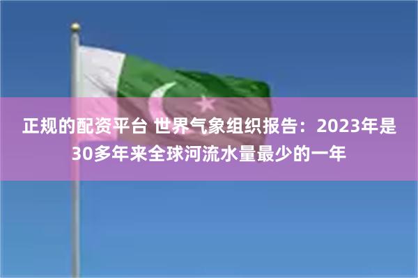 正规的配资平台 世界气象组织报告：2023年是30多年来全球河流水量最少的一年