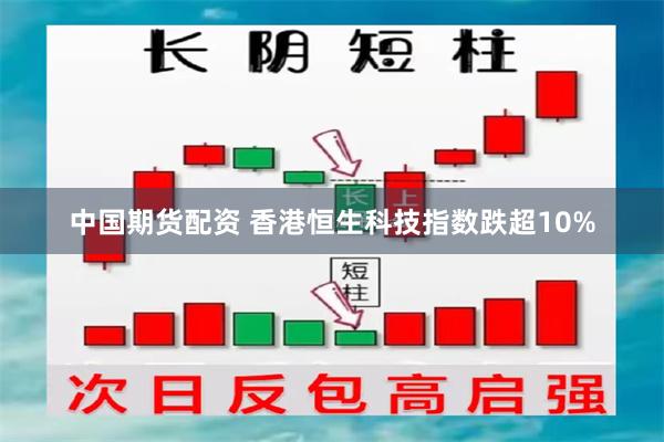 中国期货配资 香港恒生科技指数跌超10%