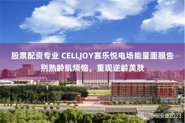 股票配资专业 CELLJOY赛乐悦电场能量面膜告别熟龄肌烦恼，重现逆龄美肤