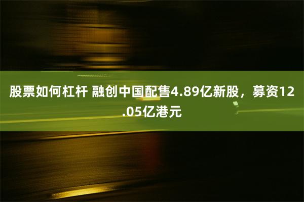 股票如何杠杆 融创中国配售4.89亿新股，募资12.05亿港元