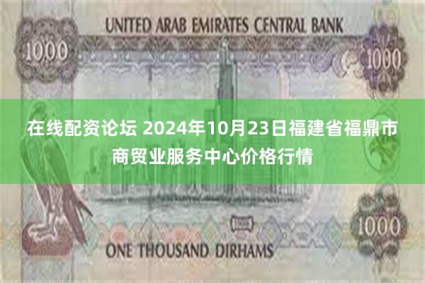 在线配资论坛 2024年10月23日福建省福鼎市商贸业服务中心价格行情