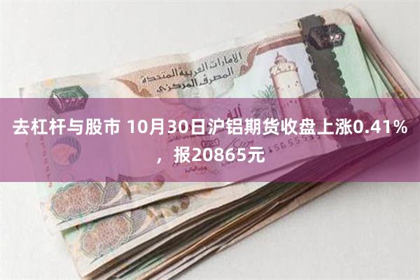 去杠杆与股市 10月30日沪铝期货收盘上涨0.41%，报20865元