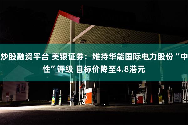 炒股融资平台 美银证券：维持华能国际电力股份“中性”评级 目标价降至4.8港元