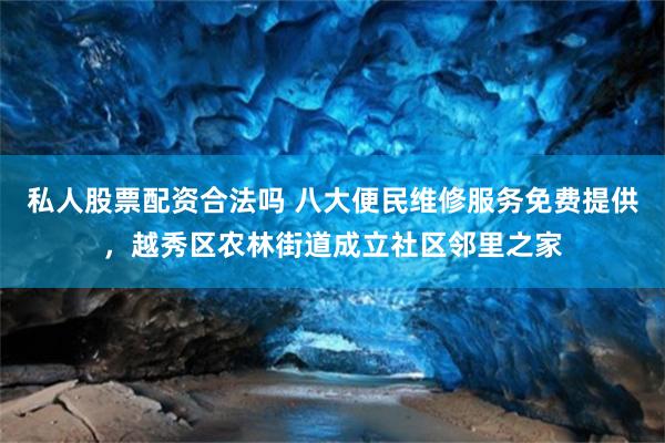 私人股票配资合法吗 八大便民维修服务免费提供，越秀区农林街道成立社区邻里之家