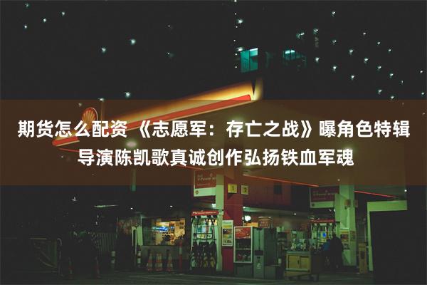 期货怎么配资 《志愿军：存亡之战》曝角色特辑 导演陈凯歌真诚创作弘扬铁血军魂