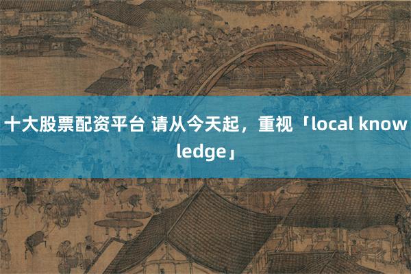 十大股票配资平台 请从今天起，重视「local knowledge」