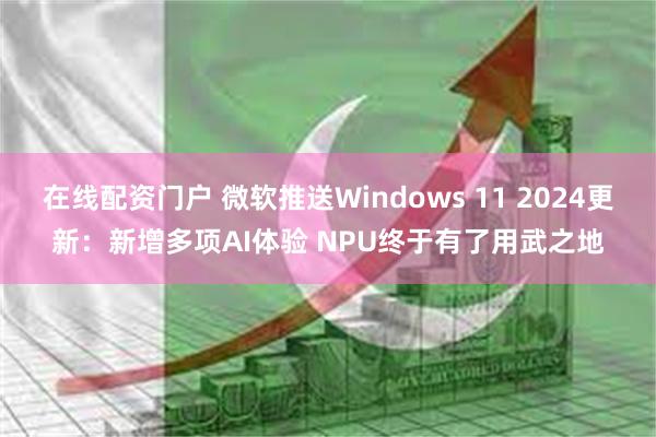 在线配资门户 微软推送Windows 11 2024更新：新增多项AI体验 NPU终于有了用武之地