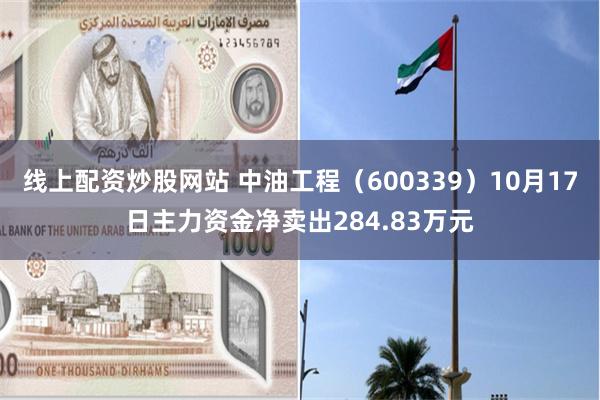 线上配资炒股网站 中油工程（600339）10月17日主力资金净卖出284.83万元