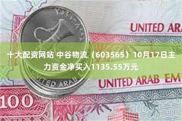 十大配资网站 中谷物流（603565）10月17日主力资金净买入1135.55万元