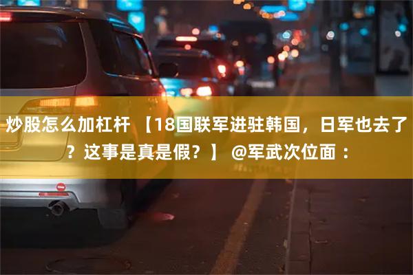 炒股怎么加杠杆 【18国联军进驻韩国，日军也去了？这事是真是假？】 @军武次位面 ：