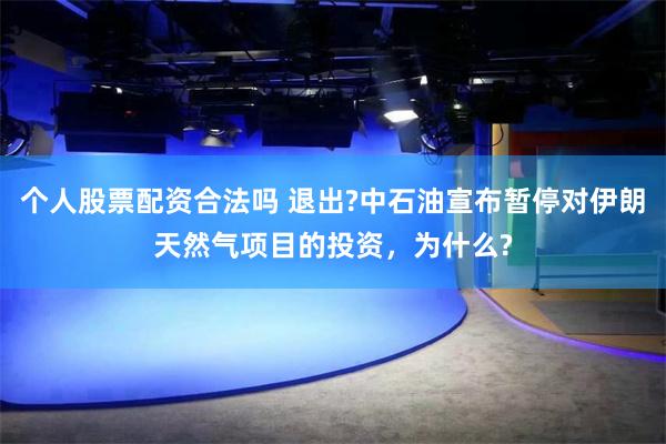 个人股票配资合法吗 退出?中石油宣布暂停对伊朗天然气项目的投资，为什么?