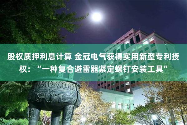 股权质押利息计算 金冠电气获得实用新型专利授权：“一种复合避雷器紧定螺钉安装工具”