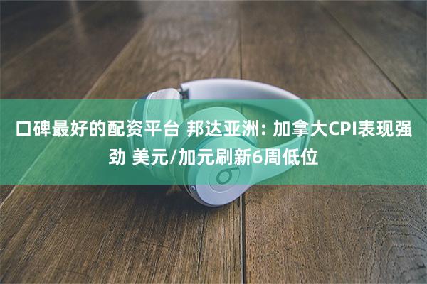 口碑最好的配资平台 邦达亚洲: 加拿大CPI表现强劲 美元/加元刷新6周低位