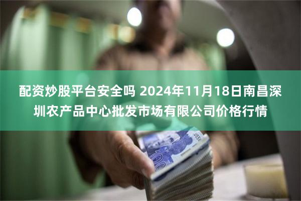 配资炒股平台安全吗 2024年11月18日南昌深圳农产品中心批发市场有限公司价格行情