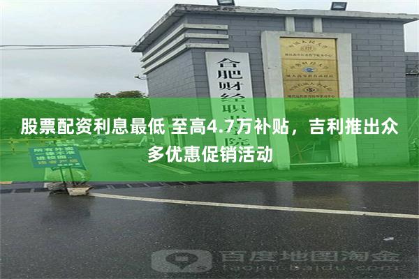 股票配资利息最低 至高4.7万补贴，吉利推出众多优惠促销活动