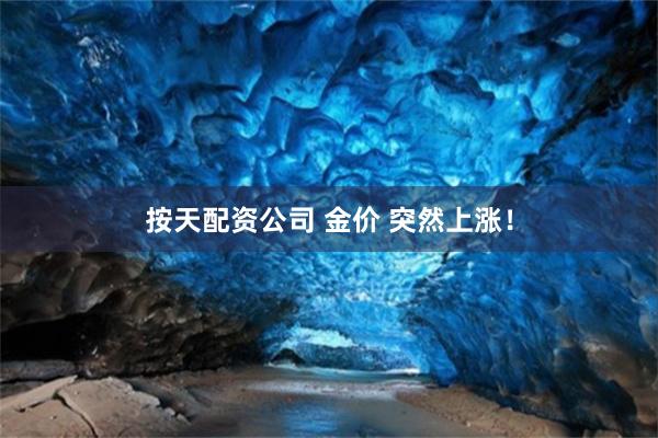 按天配资公司 金价 突然上涨！