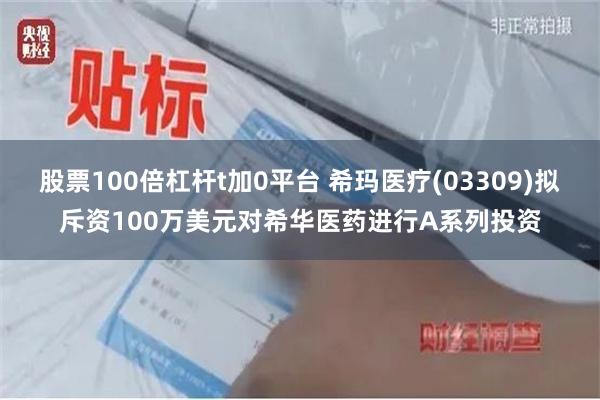 股票100倍杠杆t加0平台 希玛医疗(03309)拟斥资100万美元对希华医药进行A系列投资