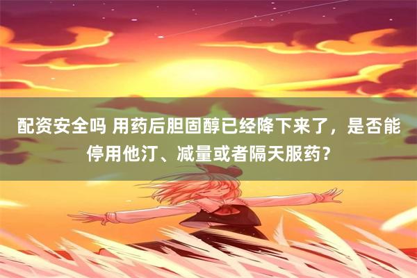 配资安全吗 用药后胆固醇已经降下来了，是否能停用他汀、减量或者隔天服药？