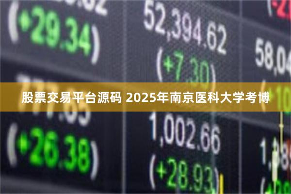 股票交易平台源码 2025年南京医科大学考博