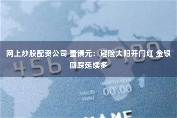 网上炒股配资公司 董镇元：避险大阳开门红 金银回踩延续多