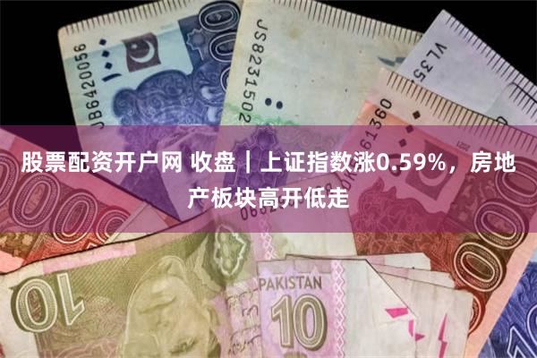 股票配资开户网 收盘｜上证指数涨0.59%，房地产板块高开低走