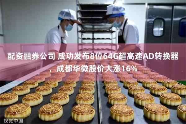 配资融券公司 成功发布8位64G超高速AD转换器，成都华微股价大涨16%