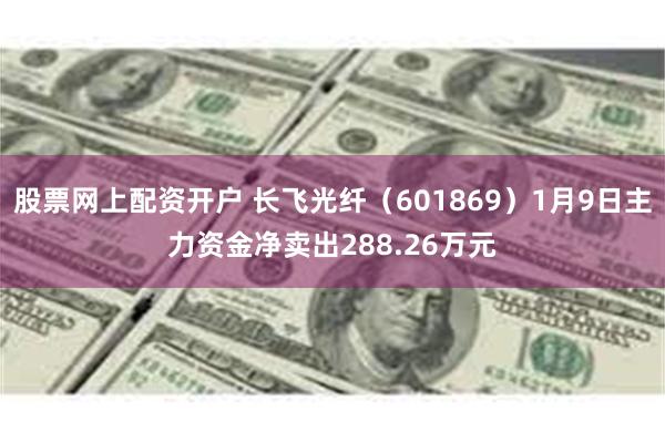 股票网上配资开户 长飞光纤（601869）1月9日主力资金净卖出288.26万元