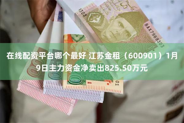 在线配资平台哪个最好 江苏金租（600901）1月9日主力资金净卖出825.50万元