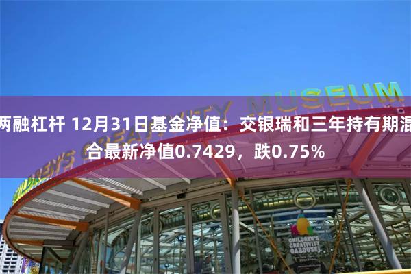 两融杠杆 12月31日基金净值：交银瑞和三年持有期混合最新净值0.7429，跌0.75%