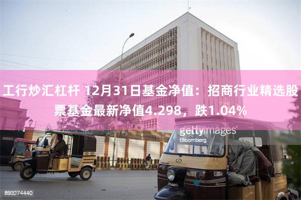 工行炒汇杠杆 12月31日基金净值：招商行业精选股票基金最新净值4.298，跌1.04%