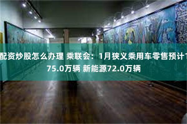 配资炒股怎么办理 乘联会：1月狭义乘用车零售预计175.0万辆 新能源72.0万辆