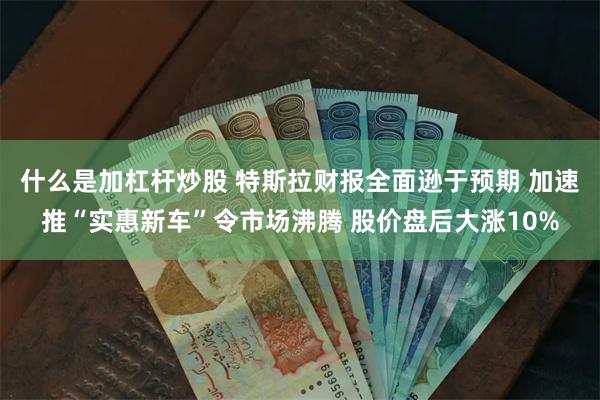 什么是加杠杆炒股 特斯拉财报全面逊于预期 加速推“实惠新车”令市场沸腾 股价盘后大涨10%