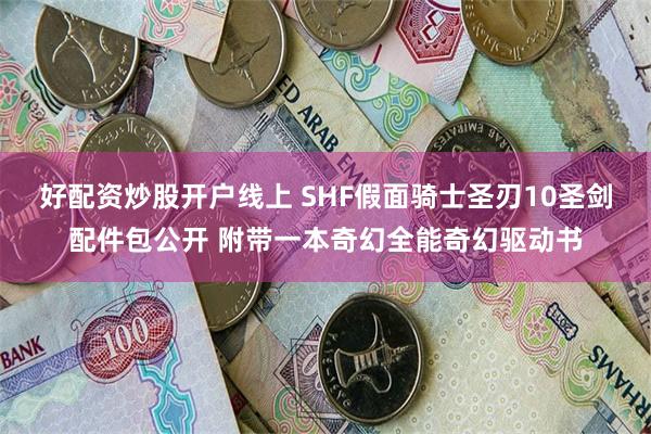 好配资炒股开户线上 SHF假面骑士圣刃10圣剑配件包公开 附带一本奇幻全能奇幻驱动书