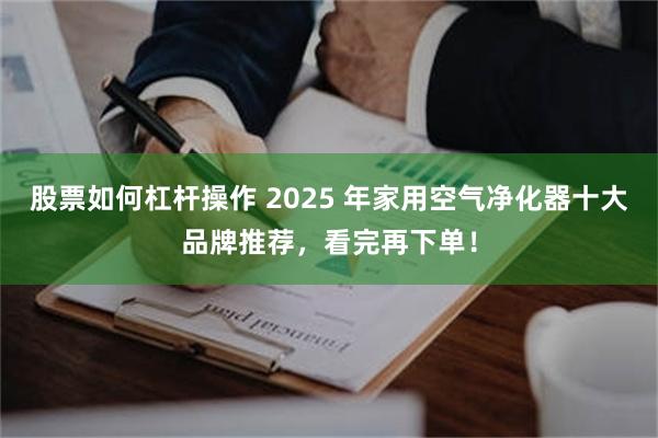 股票如何杠杆操作 2025 年家用空气净化器十大品牌推荐，看完再下单！