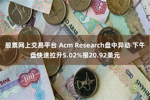 股票网上交易平台 Acm Research盘中异动 下午盘快速拉升5.02%报20.92美元