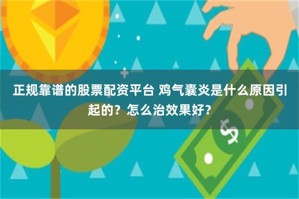 正规靠谱的股票配资平台 鸡气囊炎是什么原因引起的？怎么治效果好？