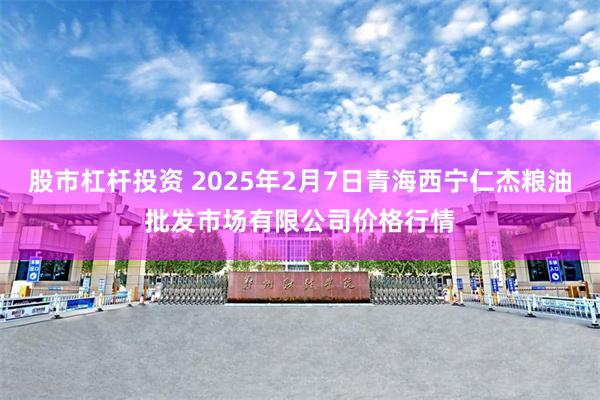 股市杠杆投资 2025年2月7日青海西宁仁杰粮油批发市场有限公司价格行情