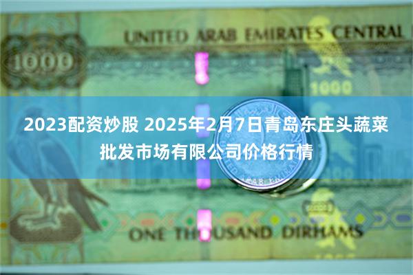 2023配资炒股 2025年2月7日青岛东庄头蔬菜批发市场有限公司价格行情