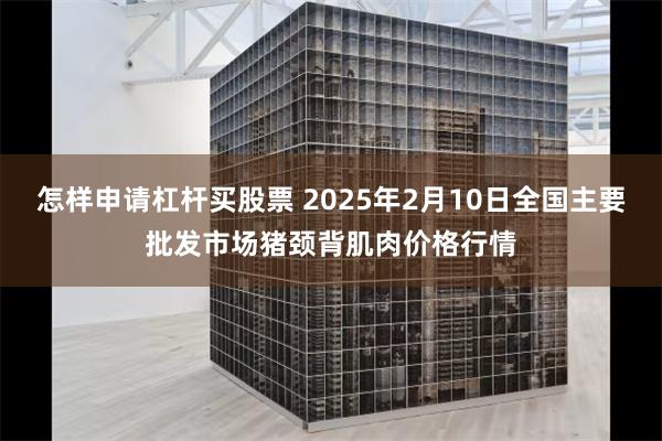 怎样申请杠杆买股票 2025年2月10日全国主要批发市场猪颈背肌肉价格行情