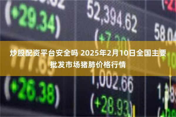 炒股配资平台安全吗 2025年2月10日全国主要批发市场猪肺价格行情