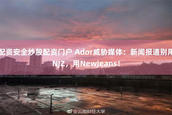 配资安全炒股配资门户 Ador威胁媒体：新闻报道别用NJZ，用Newjeans！