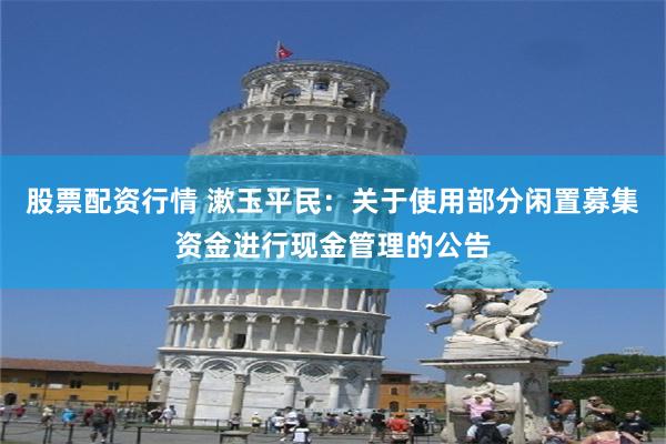 股票配资行情 漱玉平民：关于使用部分闲置募集资金进行现金管理的公告