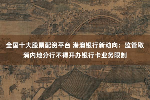 全国十大股票配资平台 港澳银行新动向：监管取消内地分行不得开办银行卡业务限制