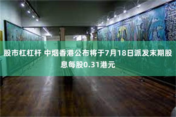 股市杠杠杆 中烟香港公布将于7月18日派发末期股息每股0.31港元