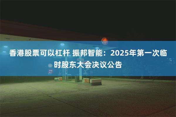 香港股票可以杠杆 振邦智能：2025年第一次临时股东大会决议公告